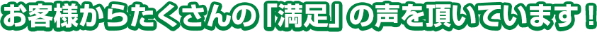 お客様からたくさんの満足の声を頂いています！