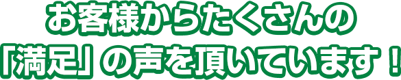 お客様からたくさんの満足の声を頂いています！